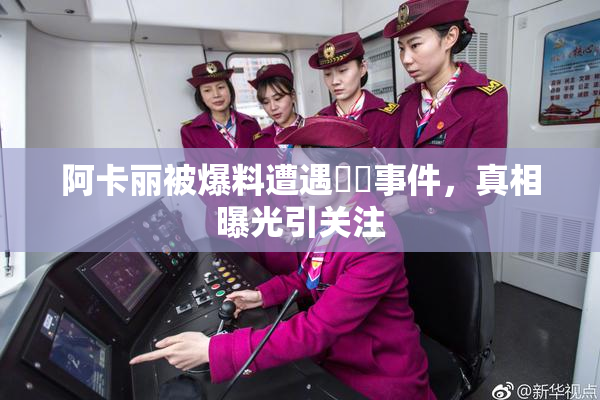 阿卡丽被爆料遭遇❌‌事件，真相曝光引关注