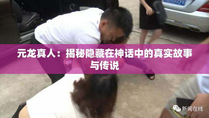 元龙真人：揭秘隐藏在神话中的真实故事与传说