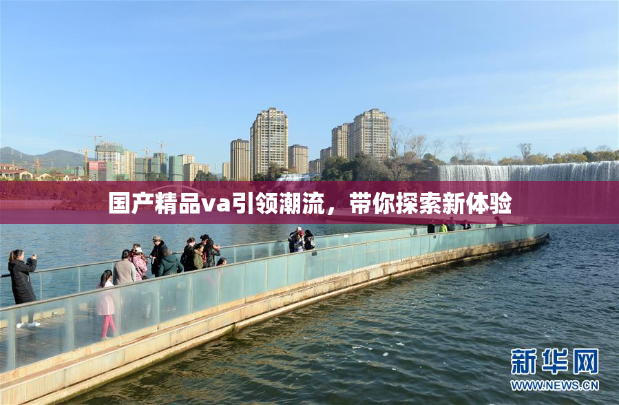 国产精品va引领潮流，带你探索新体验
