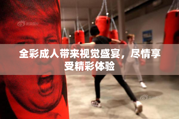 全彩成人带来视觉盛宴，尽情享受精彩体验