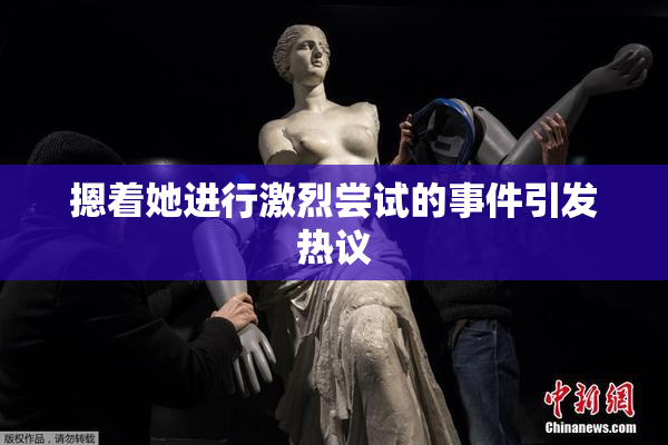 摁着她进行激烈尝试的事件引发热议