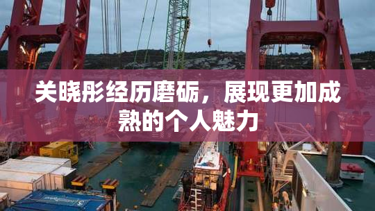 关晓彤经历磨砺，展现更加成熟的个人魅力