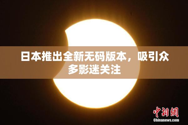 日本推出全新无码版本，吸引众多影迷关注