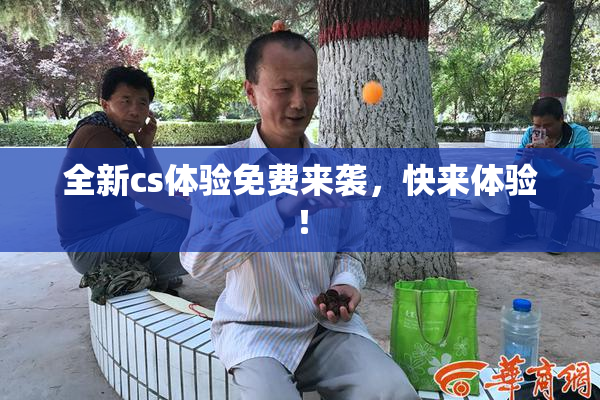 全新cs体验免费来袭，快来体验！