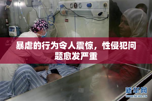 暴虐的行为令人震惊，性侵犯问题愈发严重