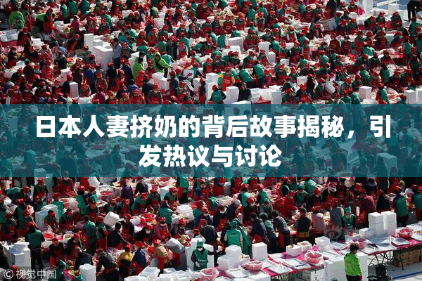 日本人妻挤奶的背后故事揭秘，引发热议与讨论
