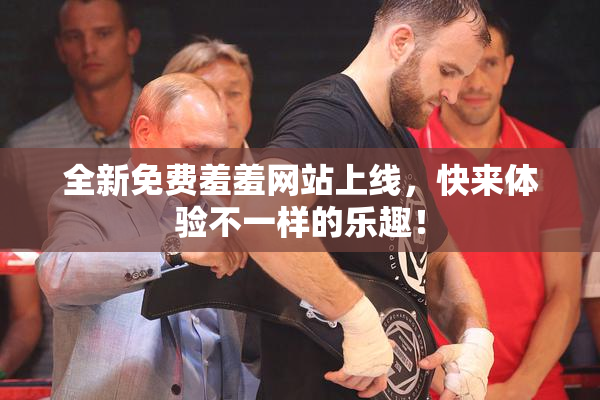 全新免费羞羞网站上线，快来体验不一样的乐趣！