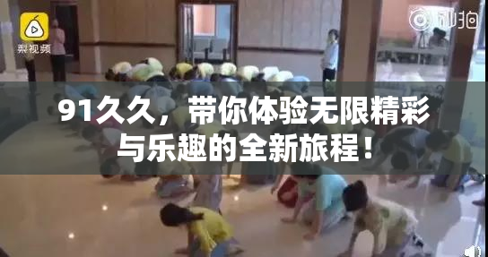 91久久，带你体验无限精彩与乐趣的全新旅程！