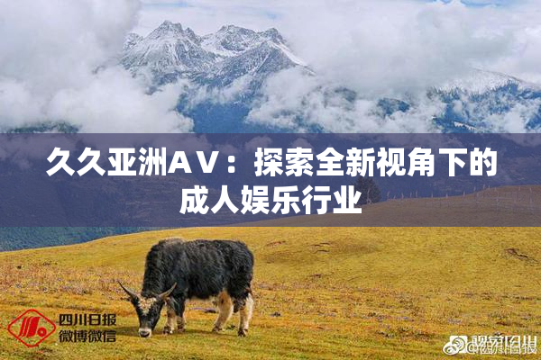久久亚洲AⅤ：探索全新视角下的成人娱乐行业