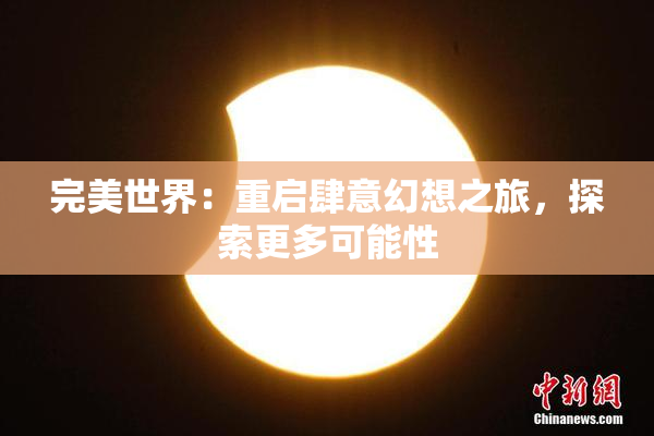 完美世界：重启肆意幻想之旅，探索更多可能性