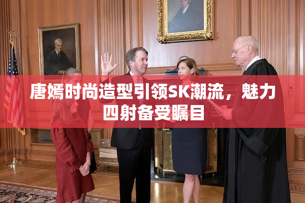 唐嫣时尚造型引领SK潮流，魅力四射备受瞩目