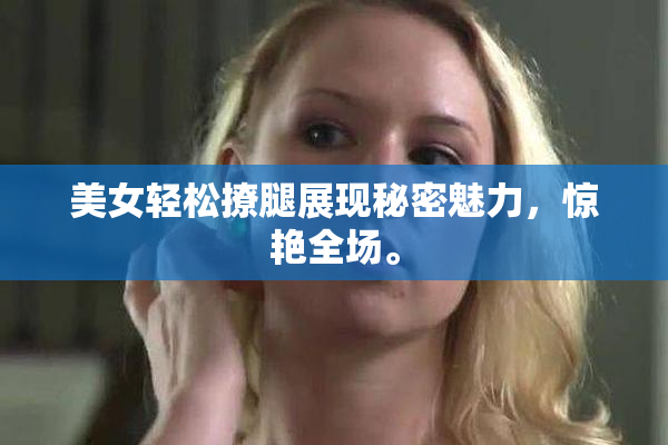 美女轻松撩腿展现秘密魅力，惊艳全场。