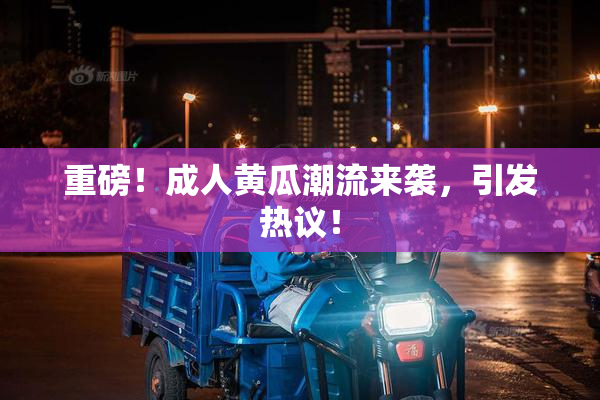 重磅！成人黄瓜潮流来袭，引发热议！