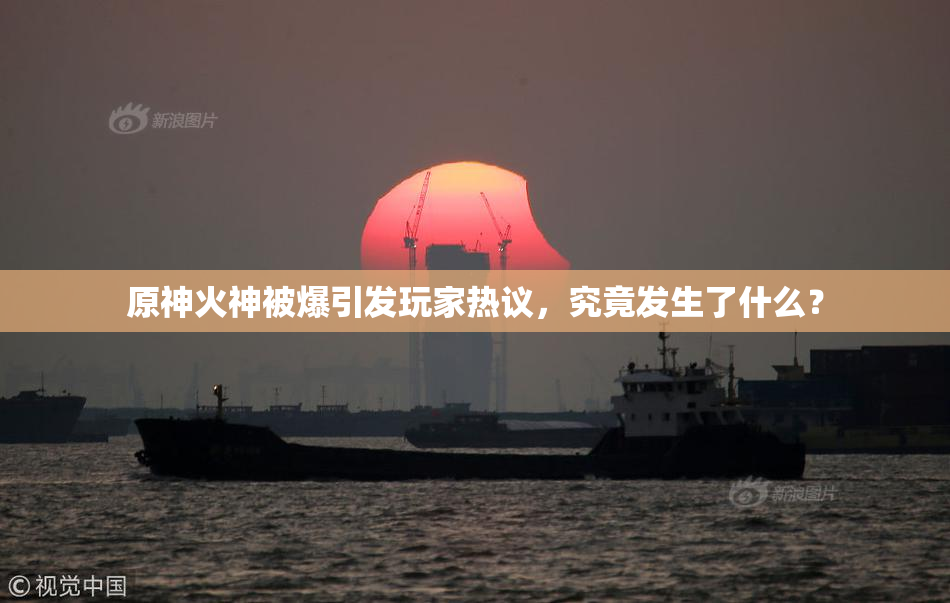 原神火神被爆引发玩家热议，究竟发生了什么？