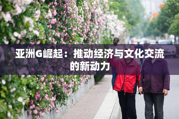 亚洲G崛起：推动经济与文化交流的新动力