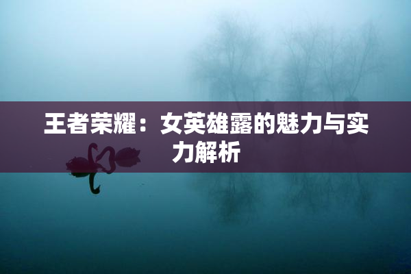 王者荣耀：女英雄露的魅力与实力解析