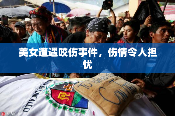 美女遭遇咬伤事件，伤情令人担忧