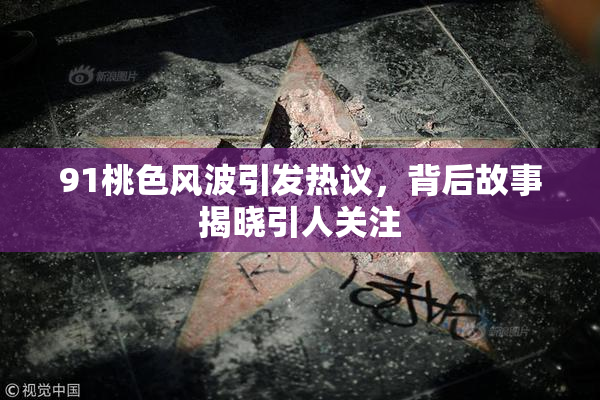91桃色风波引发热议，背后故事揭晓引人关注