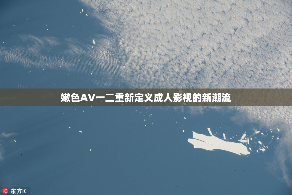 嫩色AV一二重新定义成人影视的新潮流