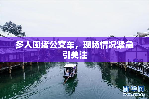 多人围堵公交车，现场情况紧急引关注