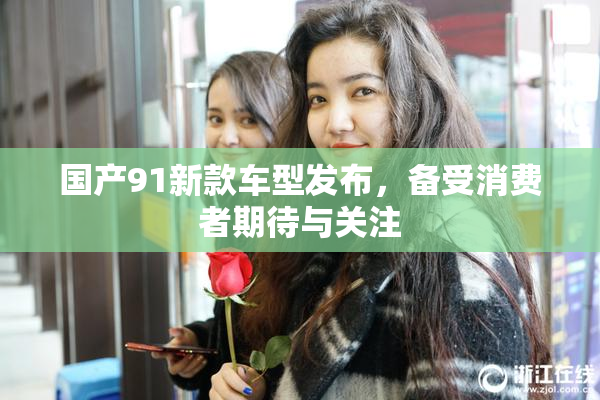 国产91新款车型发布，备受消费者期待与关注