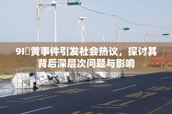 9I婬黄事件引发社会热议，探讨其背后深层次问题与影响