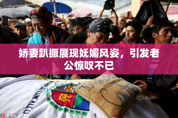 娇妻趴撅展现妩媚风姿，引发老公惊叹不已