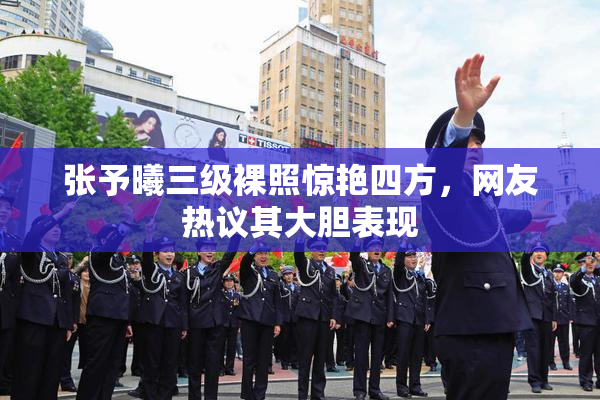 张予曦三级裸照惊艳四方，网友热议其大胆表现