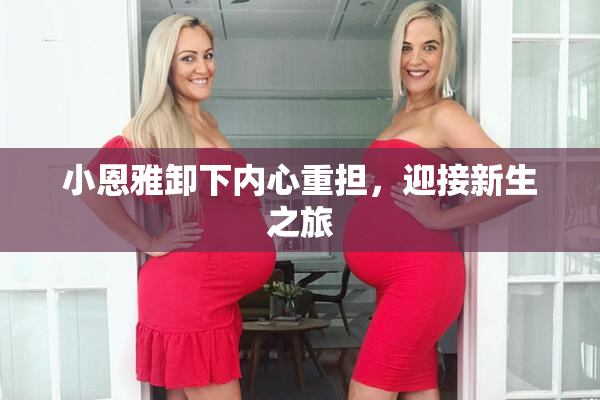 小恩雅卸下内心重担，迎接新生之旅