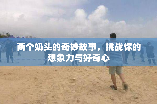 两个奶头的奇妙故事，挑战你的想象力与好奇心
