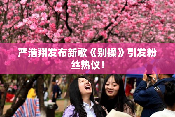 严浩翔发布新歌《别揉》引发粉丝热议！