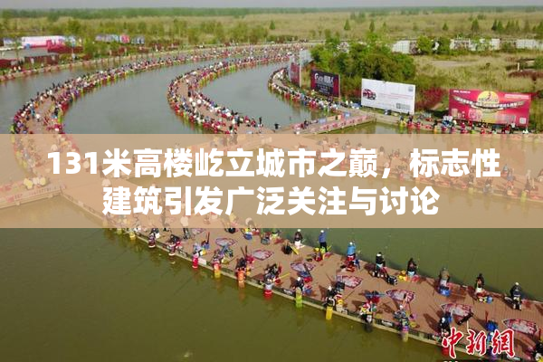 131米高楼屹立城市之巅，标志性建筑引发广泛关注与讨论