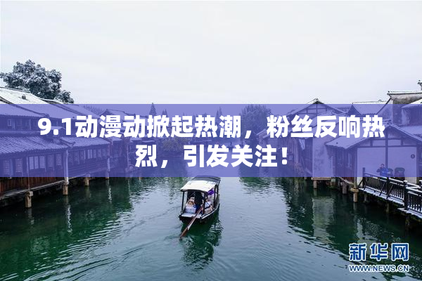9.1动漫动掀起热潮，粉丝反响热烈，引发关注！