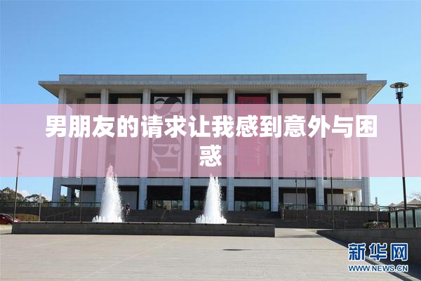 男朋友的请求让我感到意外与困惑