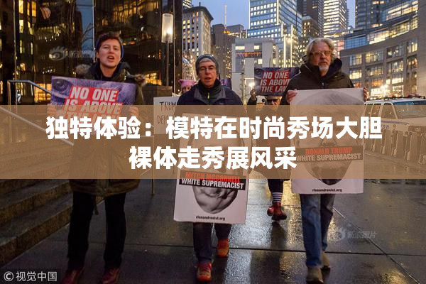 独特体验：模特在时尚秀场大胆裸体走秀展风采