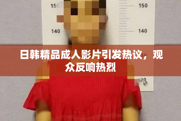 日韩精品成人影片引发热议，观众反响热烈