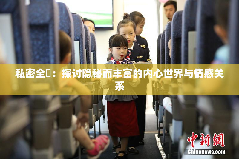 私密全婐：探讨隐秘而丰富的内心世界与情感关系
