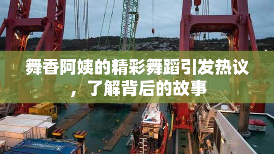 舞香阿姨的精彩舞蹈引发热议，了解背后的故事