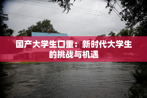 国产大学生囗重：新时代大学生的挑战与机遇