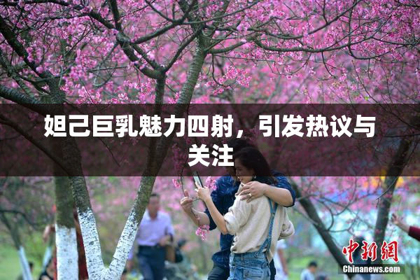妲己巨乳魅力四射，引发热议与关注