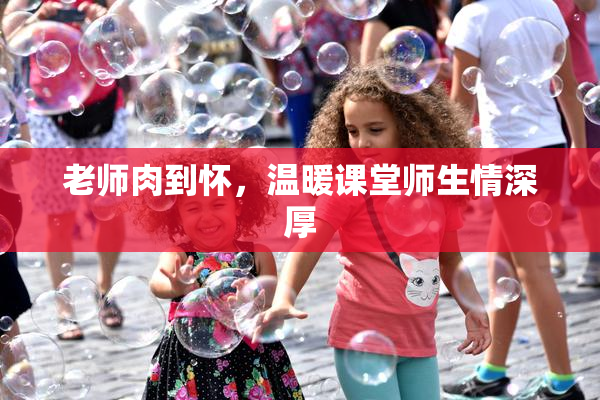 老师肉到怀，温暖课堂师生情深厚