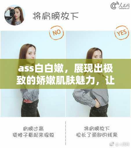 ass白白嫩，展现出极致的娇嫩肌肤魅力，让人心动不已