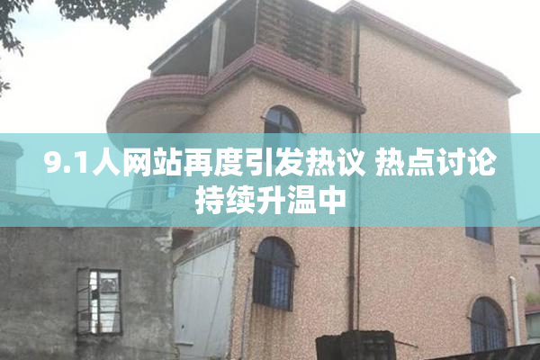 9.1人网站再度引发热议 热点讨论持续升温中