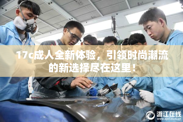 17c成人全新体验，引领时尚潮流的新选择尽在这里！