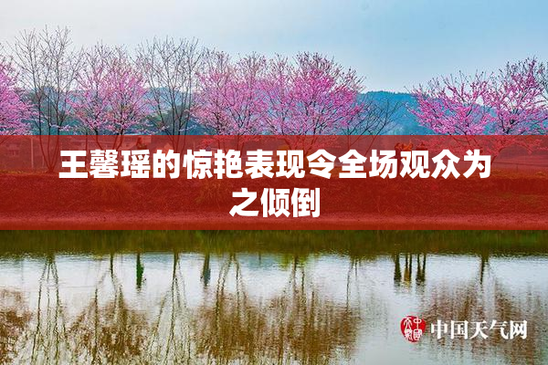 王馨瑶的惊艳表现令全场观众为之倾倒