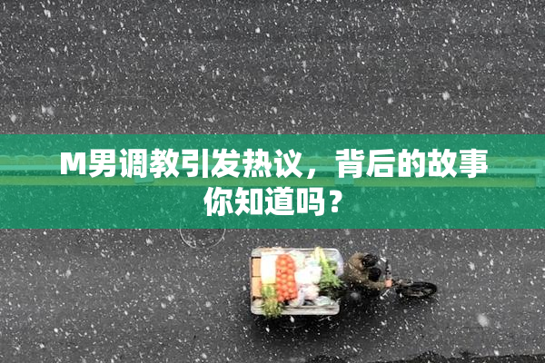 M男调教引发热议，背后的故事你知道吗？