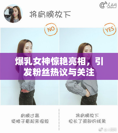 爆乳女神惊艳亮相，引发粉丝热议与关注