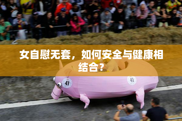 女自慰无套，如何安全与健康相结合？