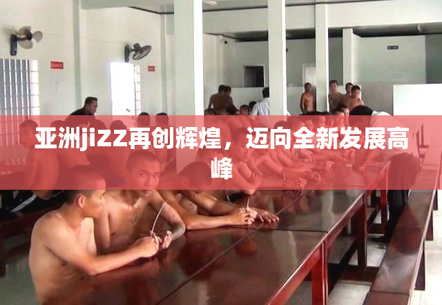 亚洲jiZZ再创辉煌，迈向全新发展高峰