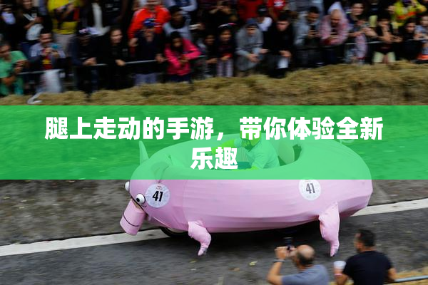 腿上走动的手游，带你体验全新乐趣